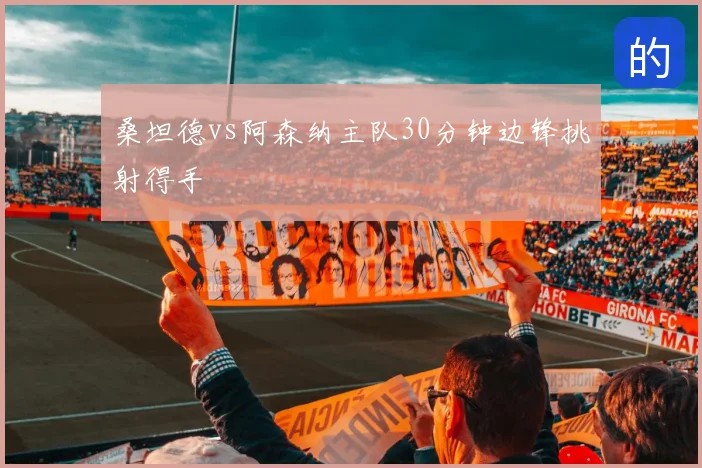 桑坦德vs阿森纳主队30分钟边锋挑射得手