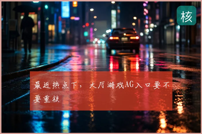 最近热点下，大厅游戏AG入口要不要重核
