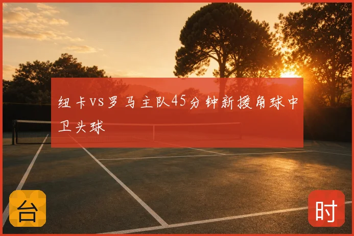 纽卡vs罗马主队45分钟新援角球中卫头球